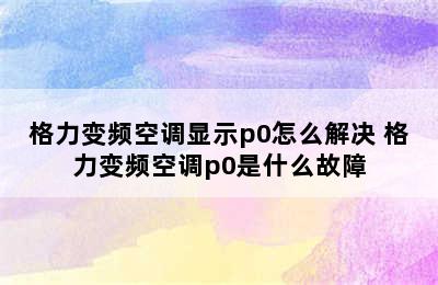 格力变频空调显示p0怎么解决 格力变频空调p0是什么故障